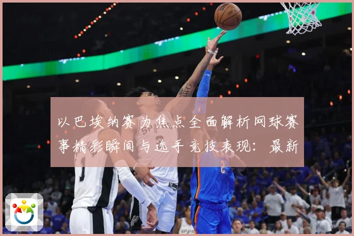 以巴埃纳赛为焦点全面解析网球赛事精彩瞬间与选手竞技表现：最新赛事动态与深度分析