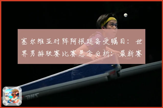 塞尔维亚对阵阿根廷备受瞩目：世界男排联赛比赛悬念分析：最新赛事动态与深度分析