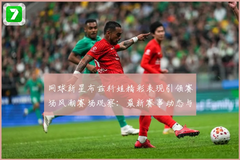 网球新星布兹科娃精彩表现引领赛场风潮赛场观察：最新赛事动态与深度分析