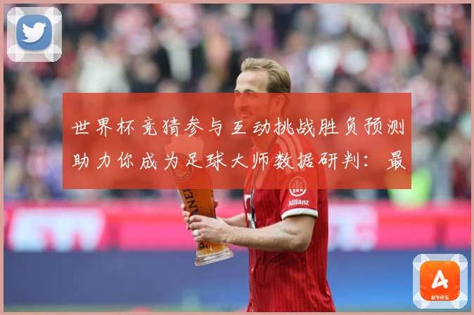 世界杯竞猜参与互动挑战胜负预测助力你成为足球大师数据研判：最新赛事动态与深度分析