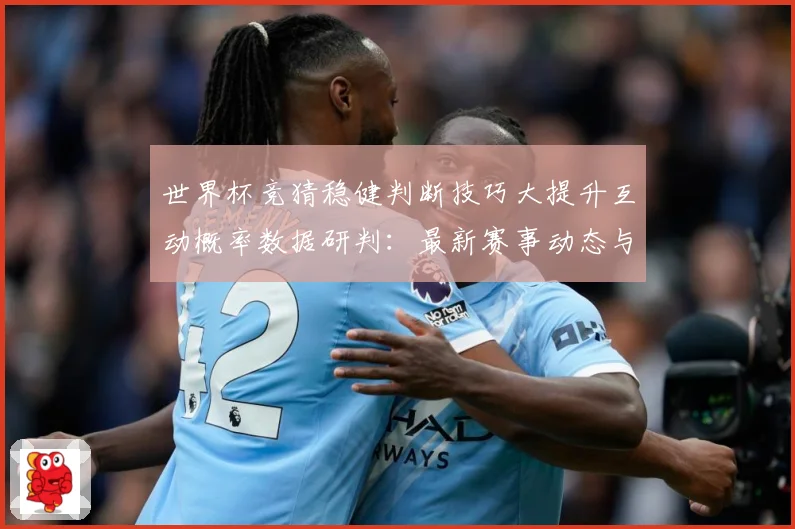 世界杯竞猜稳健判断技巧大提升互动概率数据研判：最新赛事动态与深度分析