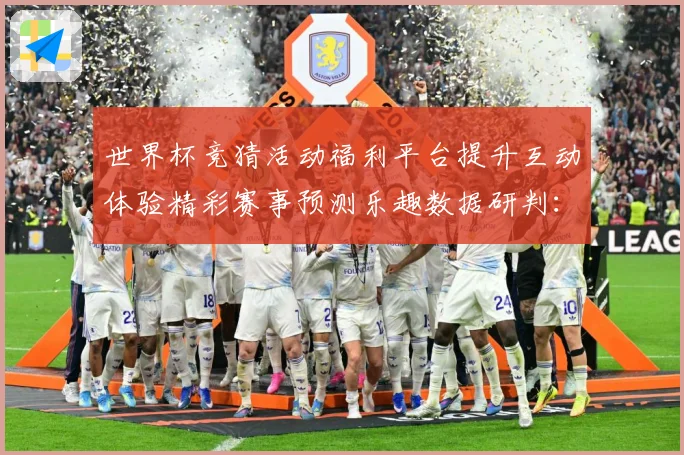 世界杯竞猜活动福利平台提升互动体验精彩赛事预测乐趣数据研判：最新赛事动态与深度分析