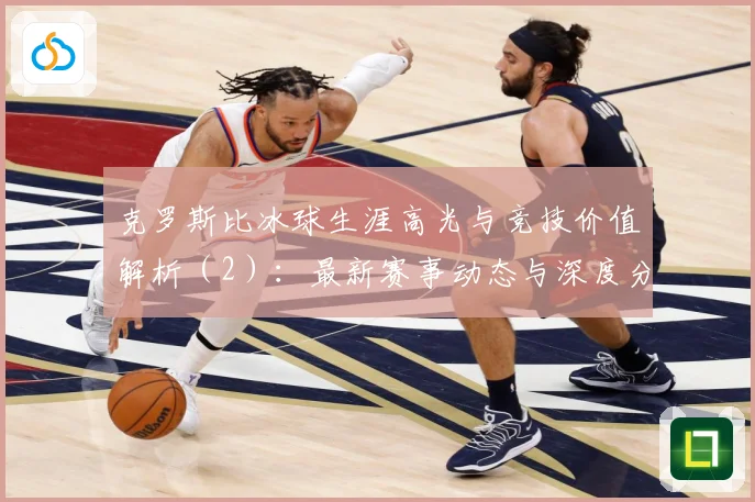 克罗斯比冰球生涯高光与竞技价值解析（2）：最新赛事动态与深度分析
