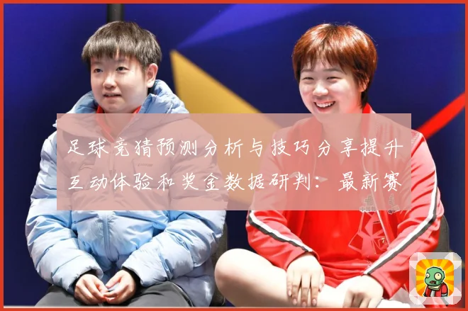 足球竞猜预测分析与技巧分享提升互动体验和奖金数据研判：最新赛事动态与深度分析