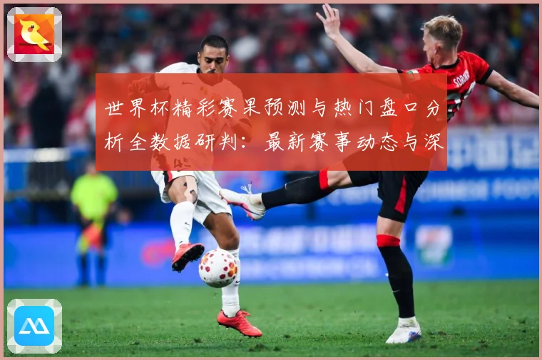 世界杯精彩赛果预测与热门盘口分析全数据研判：最新赛事动态与深度分析