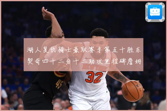 湖人复仇骑士豪取赛季第五十胜东契奇四十二分十二助攻里程碑詹姆赛场复盘：最新赛事动态与深度分析