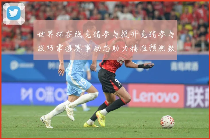 世界杯在线竞猜参与提升竞猜参与技巧掌握赛事动态助力精准预测数据研判：最新赛事动态与深度分析