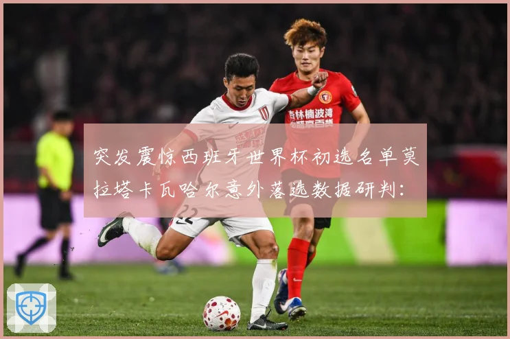 突发震惊西班牙世界杯初选名单莫拉塔卡瓦哈尔意外落选数据研判：最新赛事动态与深度分析