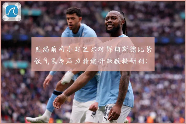 直播前两小时里尔对阵朗斯德比紧张气氛与压力持续升级数据研判：最新赛事动态与深度分析