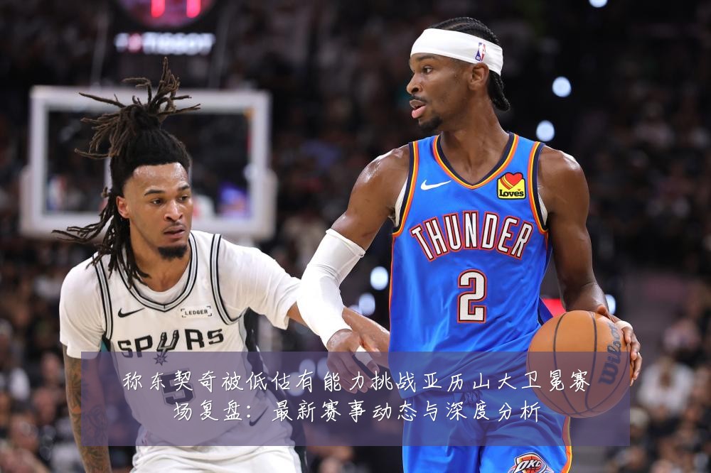 称东契奇被低估有能力挑战亚历山大卫冕赛场复盘:最新赛事动态与深度分析