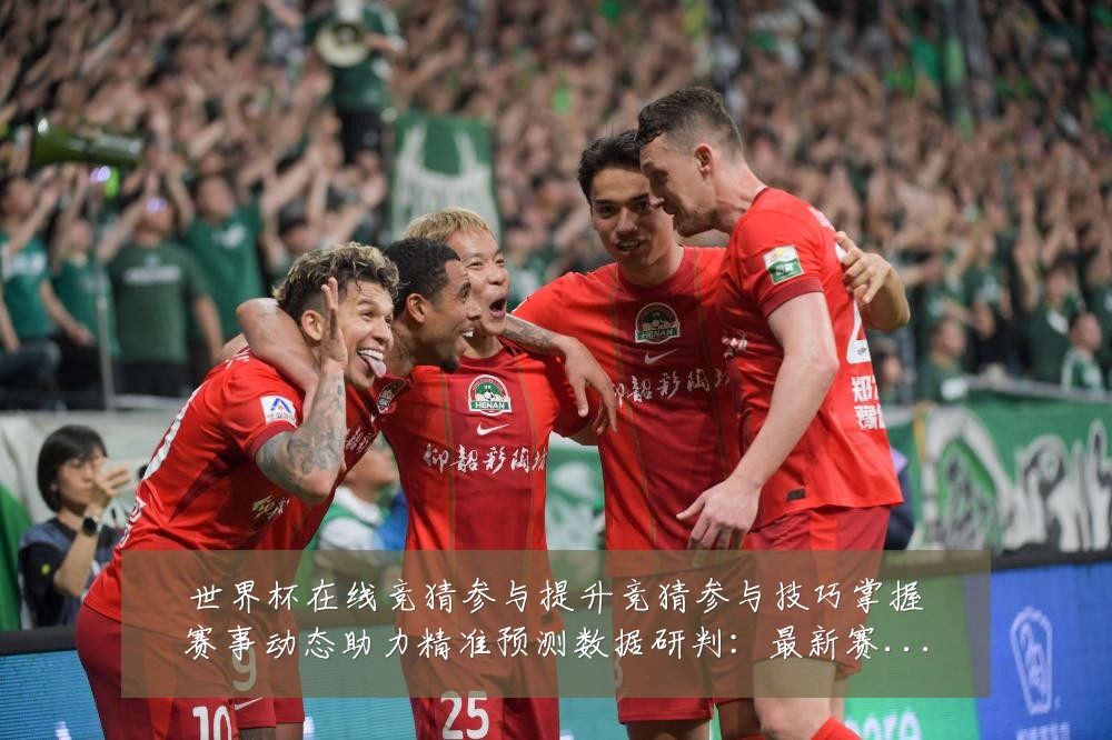 世界杯在线竞猜参与提升竞猜参与技巧掌握赛事动态助力精准预测数据研判:最新赛事动态与深度分析