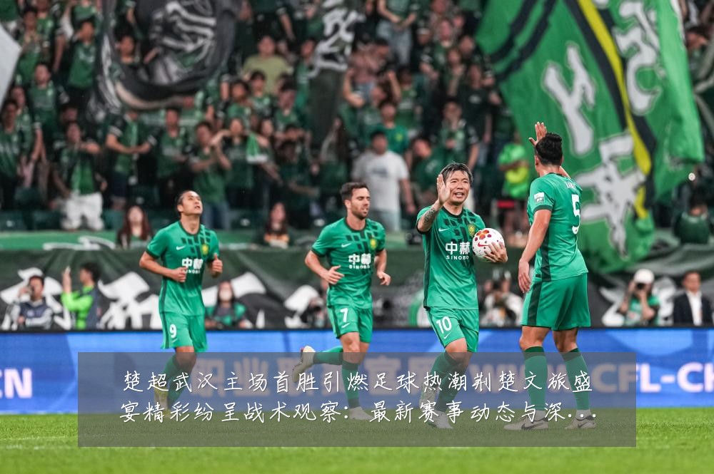 楚超武汉主场首胜引燃足球热潮荆楚文旅盛宴精彩纷呈战术观察：最新赛事动态与深度分析