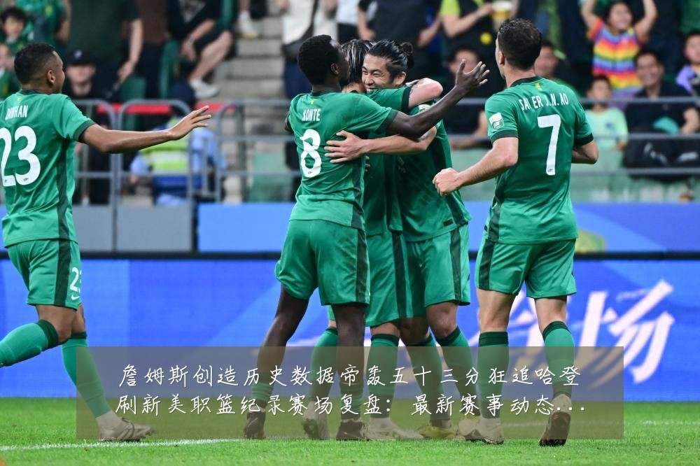 詹姆斯创造历史数据帝轰五十三分狂追哈登刷新美职篮纪录赛场复盘:最新赛事动态与深度分析