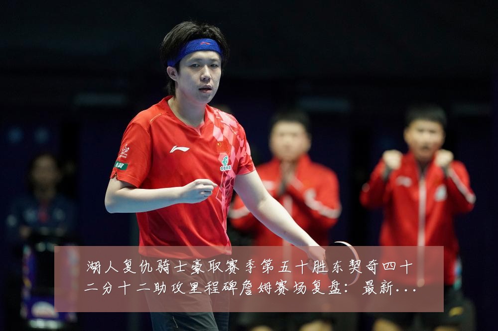 湖人复仇骑士豪取赛季第五十胜东契奇四十二分十二助攻里程碑詹姆赛场复盘：最新赛事动态与深度分析