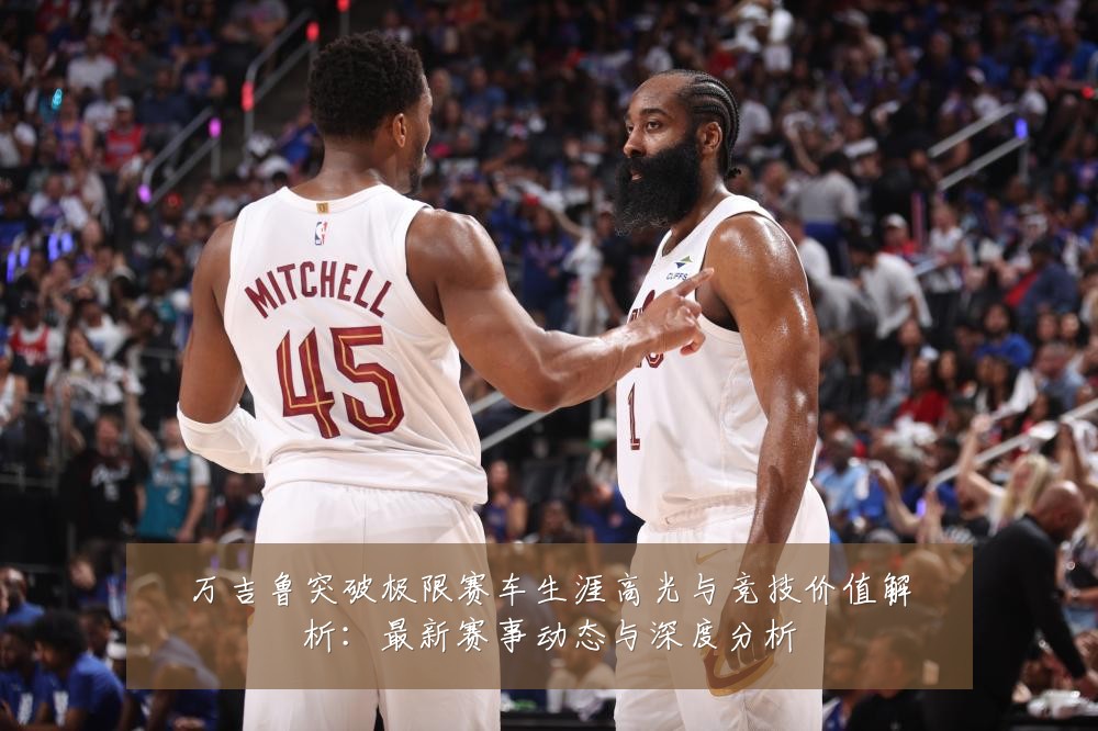 万吉鲁突破极限赛车生涯高光与竞技价值解析：最新赛事动态与深度分析