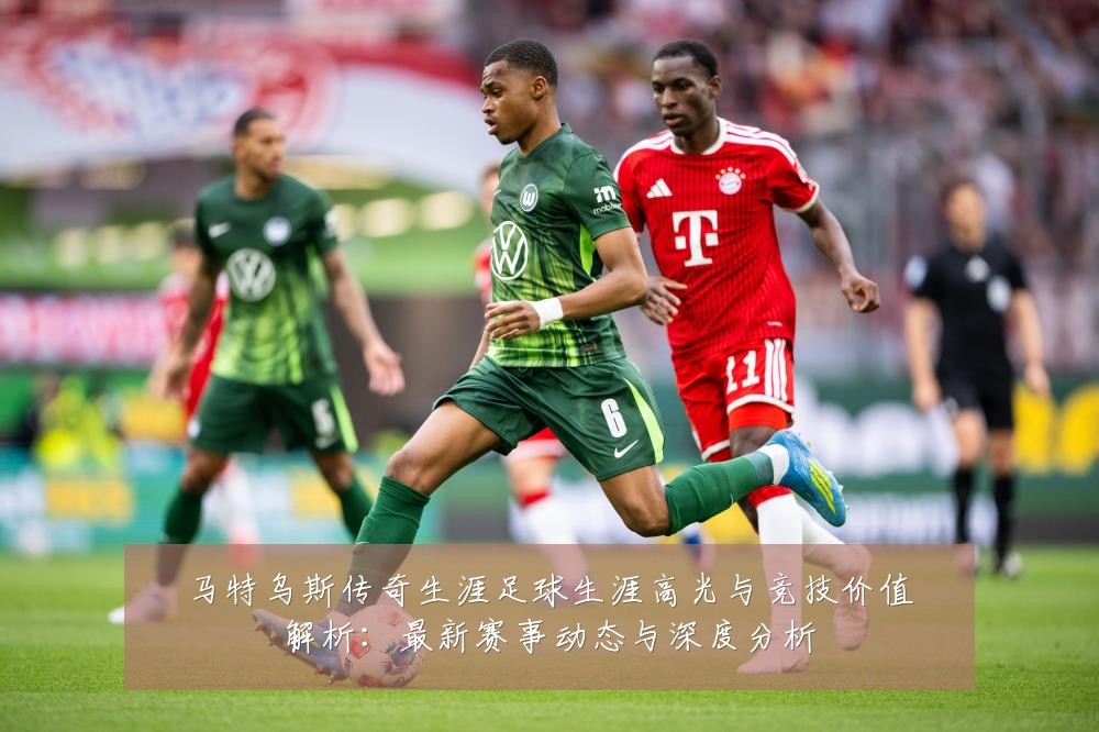 马特乌斯传奇生涯足球生涯高光与竞技价值解析:最新赛事动态与深度分析
