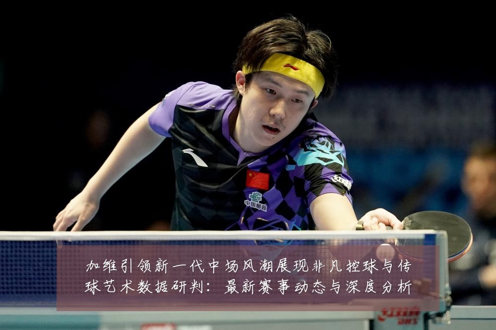 加维引领新一代中场风潮展现非凡控球与传球艺术数据研判:最新赛事动态与深度分析