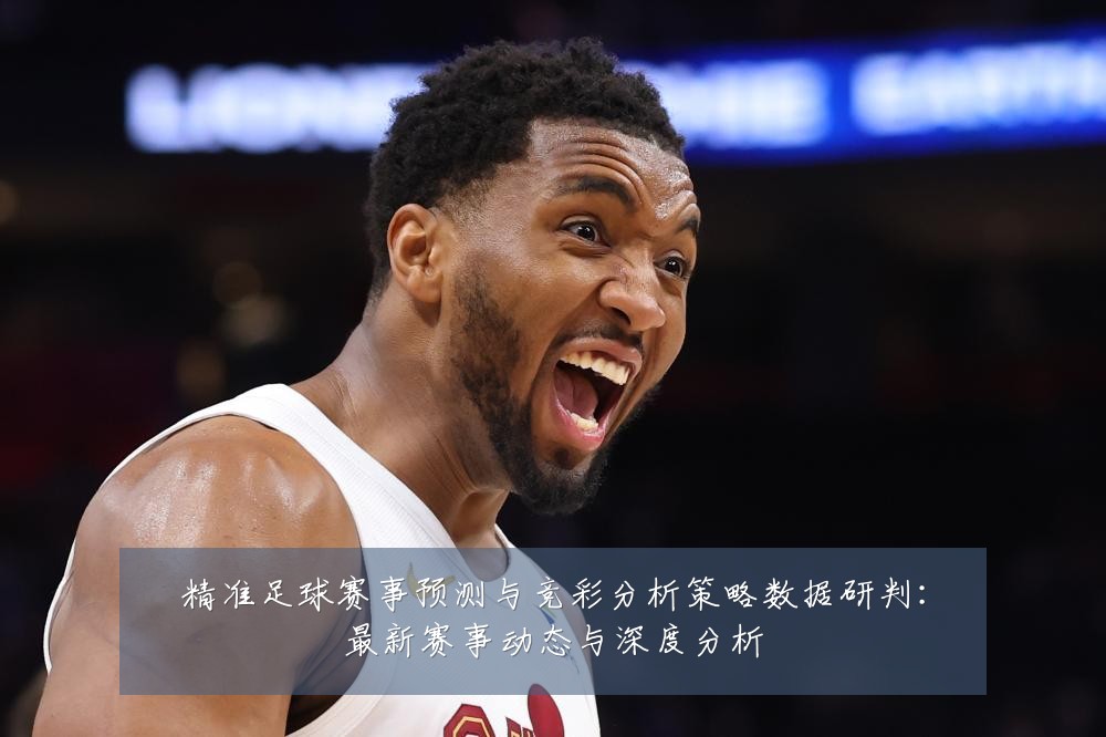 精准足球赛事预测与竞彩分析策略数据研判：最新赛事动态与深度分析