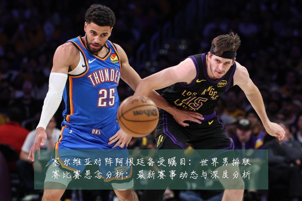 塞尔维亚对阵阿根廷备受瞩目：世界男排联赛比赛悬念分析：最新赛事动态与深度分析