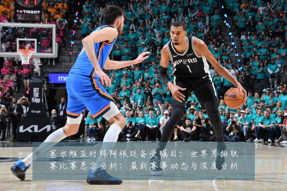 塞尔维亚对阵阿根廷备受瞩目：世界男排联赛比赛悬念分析：最新赛事动态与深度分析