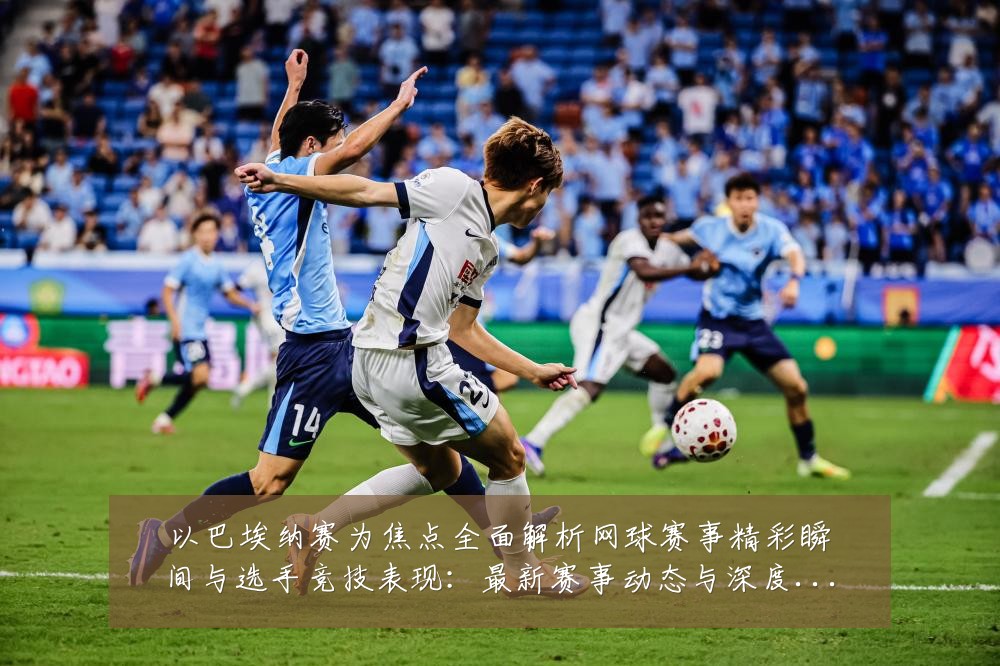 以巴埃纳赛为焦点全面解析网球赛事精彩瞬间与选手竞技表现：最新赛事动态与深度分析