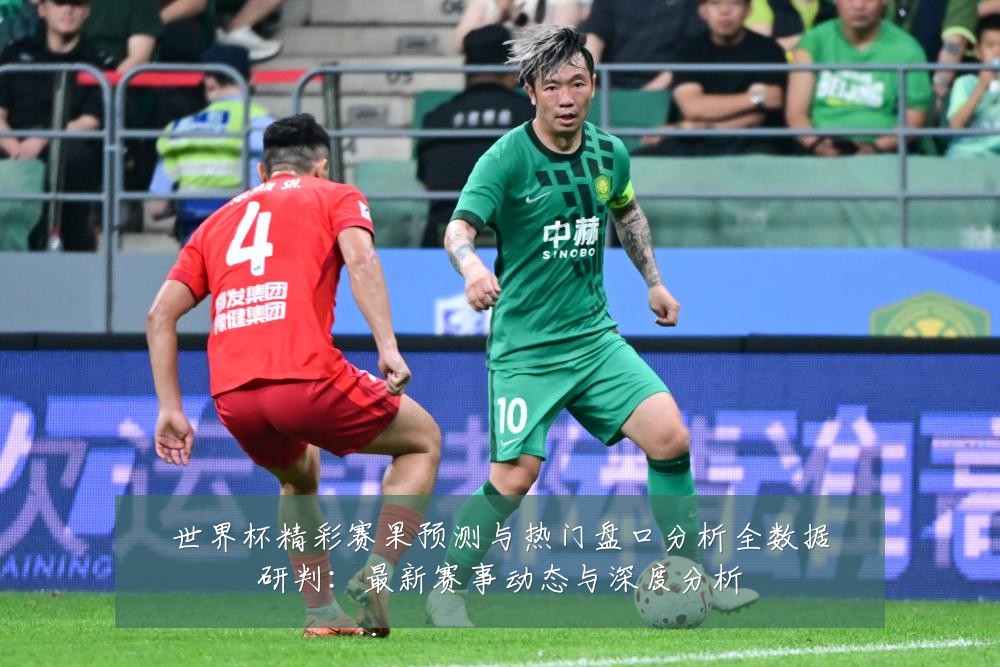 世界杯精彩赛果预测与热门盘口分析全数据研判:最新赛事动态与深度分析