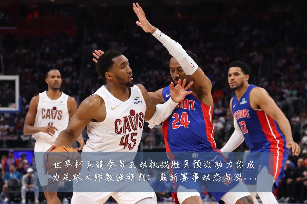 世界杯竞猜参与互动挑战胜负预测助力你成为足球大师数据研判：最新赛事动态与深度分析