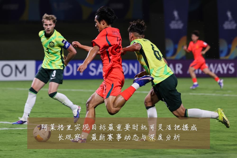 阿莱格里实现目标最重要时机可灵活把握成长观察：最新赛事动态与深度分析