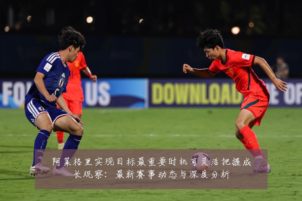 阿莱格里实现目标最重要时机可灵活把握成长观察：最新赛事动态与深度分析