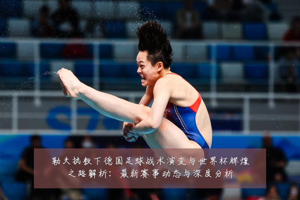 勒夫执教下德国足球战术演变与世界杯辉煌之路解析：最新赛事动态与深度分析