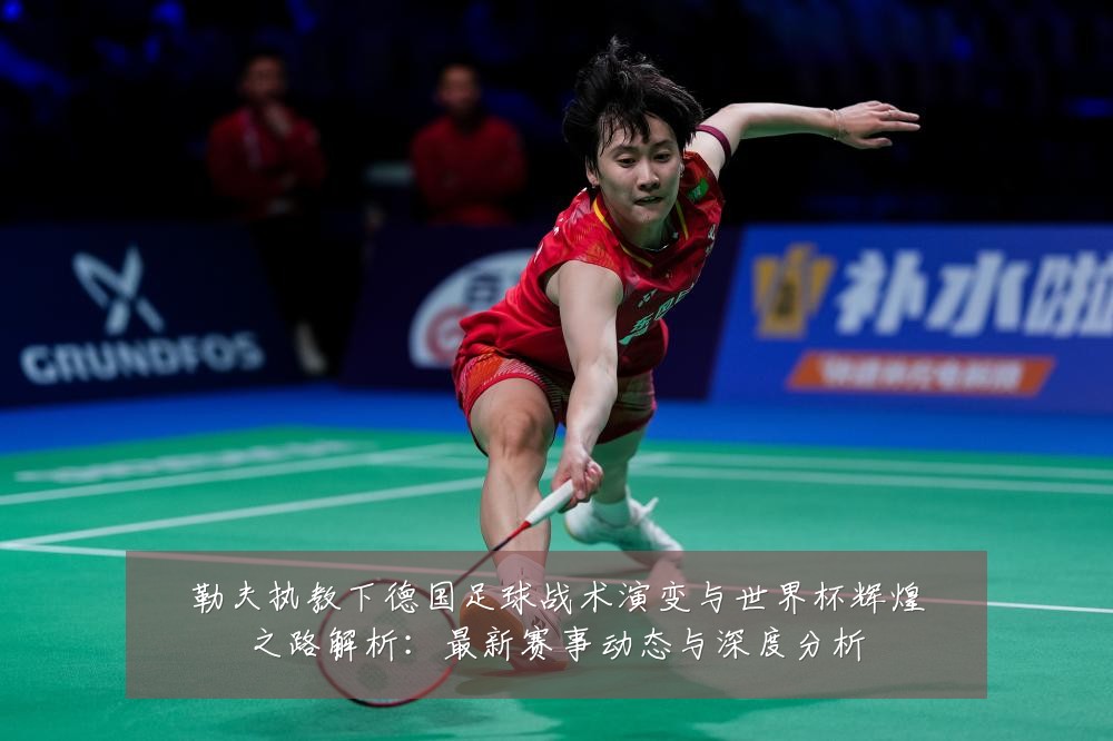 勒夫执教下德国足球战术演变与世界杯辉煌之路解析：最新赛事动态与深度分析