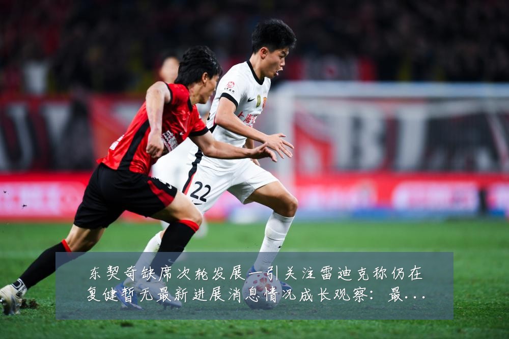东契奇缺席次轮发展一引关注雷迪克称仍在复健暂无最新进展消息情况成长观察：最新赛事动态与深度分析