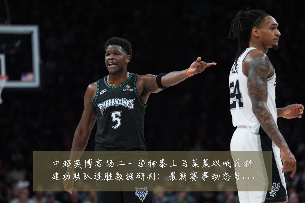中超英博客场二一逆转泰山马莱莱双响瓦科建功助队连胜数据研判：最新赛事动态与深度分析